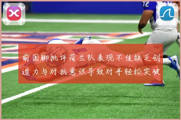 前国脚批评荷兰队表现不佳缺乏创造力与对抗意识导致对手轻松突破