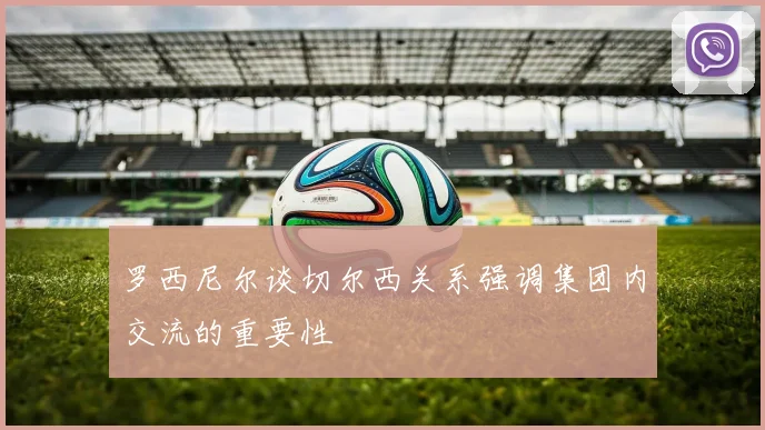 罗西尼尔谈切尔西关系强调集团内交流的重要性