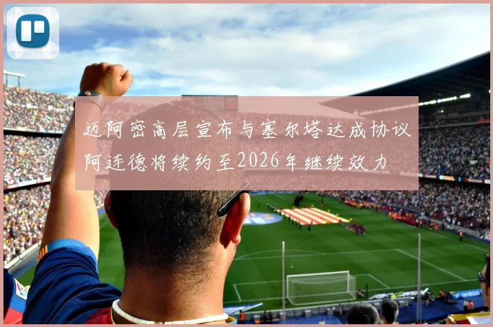 迈阿密高层宣布与塞尔塔达成协议阿连德将续约至2026年继续效力