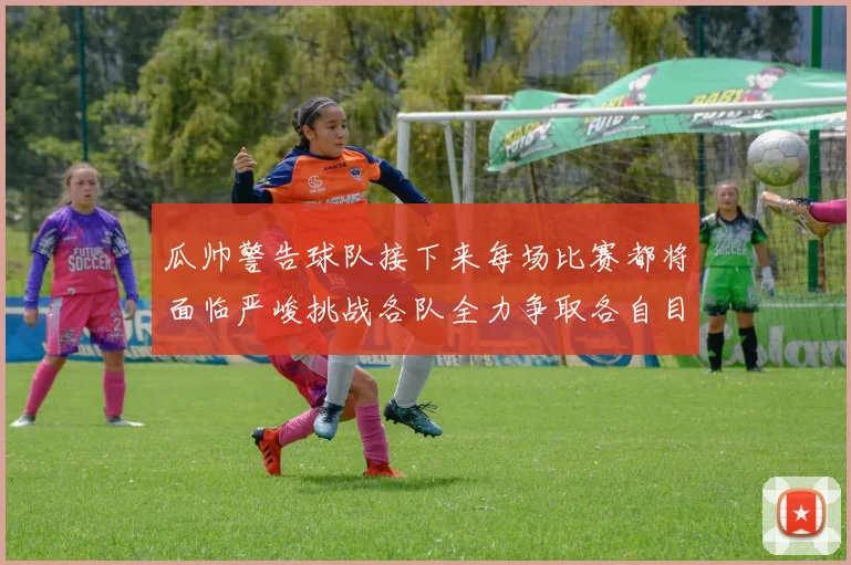 瓜帅警告球队接下来每场比赛都将面临严峻挑战各队全力争取各自目标