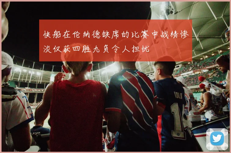 快船在伦纳德缺席的比赛中战绩惨淡仅获四胜九负令人担忧