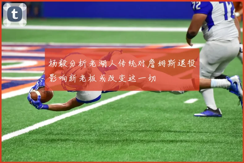 杨毅分析老湖人传统对詹姆斯退役影响新老板或改变这一切