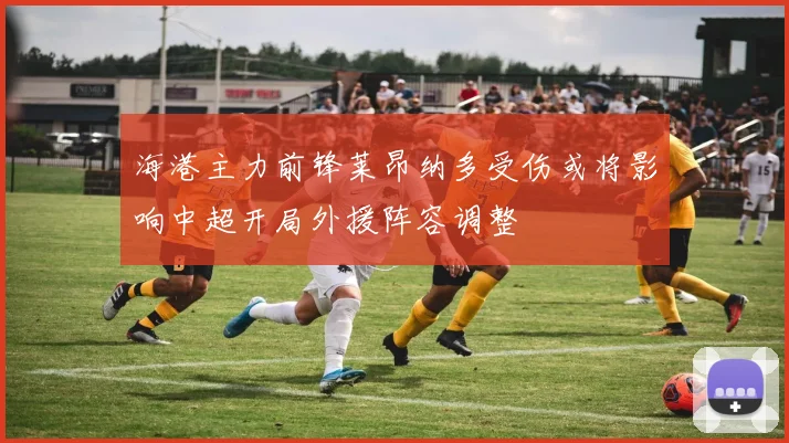 海港主力前锋莱昂纳多受伤或将影响中超开局外援阵容调整