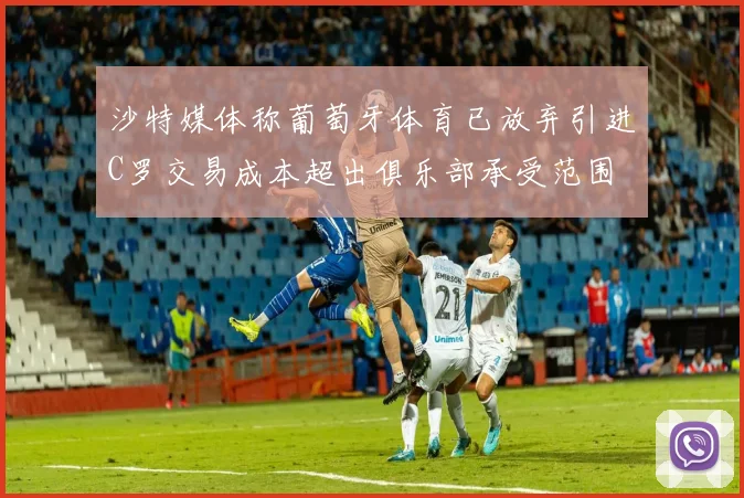 沙特媒体称葡萄牙体育已放弃引进C罗交易成本超出俱乐部承受范围