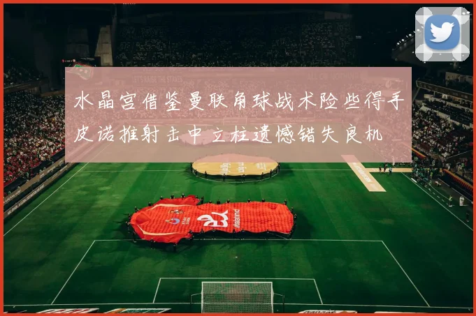 水晶宫借鉴曼联角球战术险些得手皮诺推射击中立柱遗憾错失良机