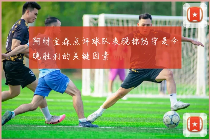 阿特金森点评球队表现称防守是今晚胜利的关键因素