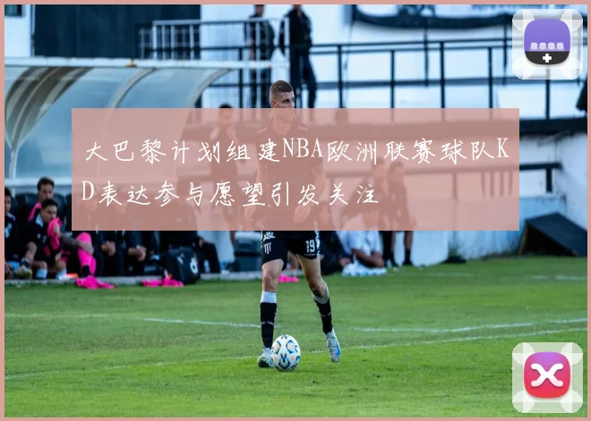 大巴黎计划组建NBA欧洲联赛球队KD表达参与愿望引发关注