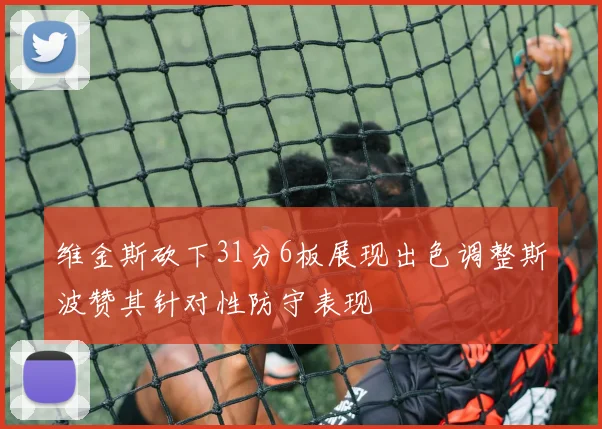 维金斯砍下31分6板展现出色调整斯波赞其针对性防守表现