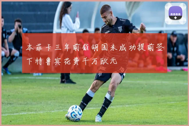 本菲卡三年前截胡国米成功提前签下特鲁宾花费千万欧元