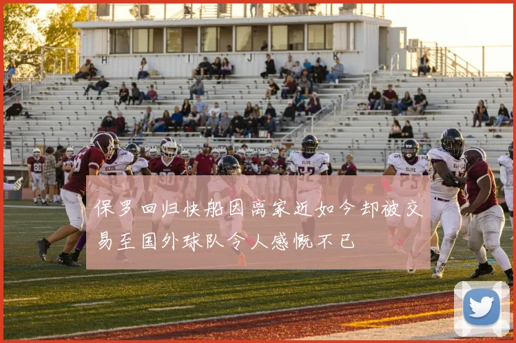 保罗回归快船因离家近如今却被交易至国外球队令人感慨不已