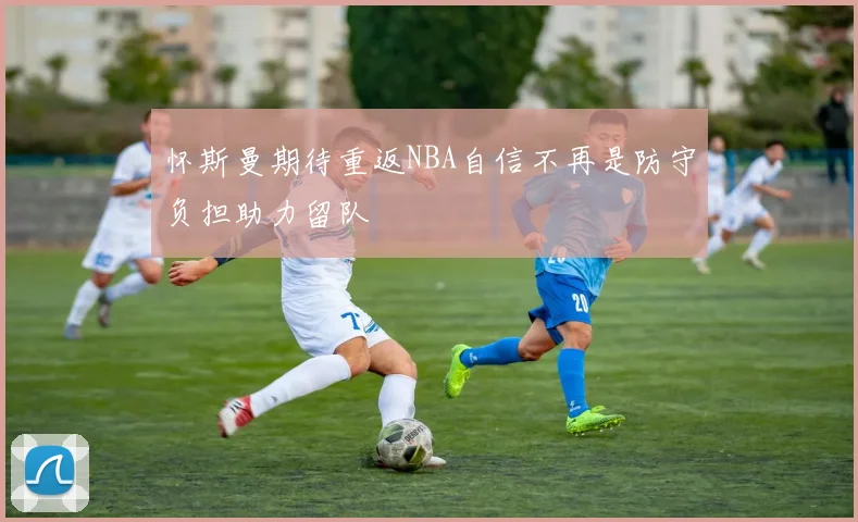 怀斯曼期待重返NBA自信不再是防守负担助力留队