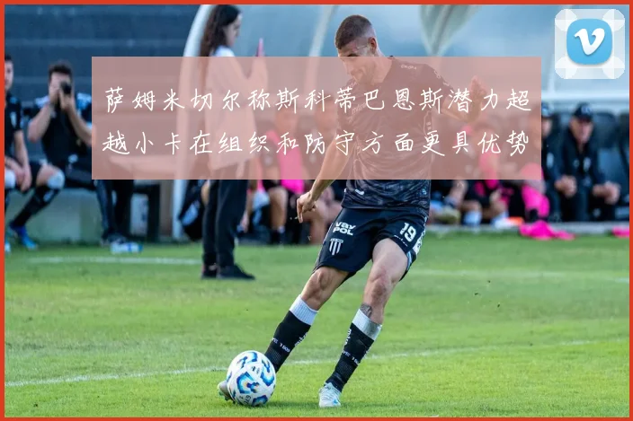 萨姆米切尔称斯科蒂巴恩斯潜力超越小卡在组织和防守方面更具优势