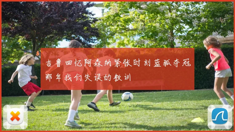 吉鲁回忆阿森纳紧张时刻蓝狐夺冠那年我们失误的教训