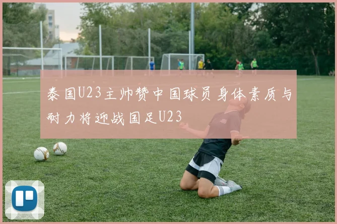 泰国U23主帅赞中国球员身体素质与耐力将迎战国足U23