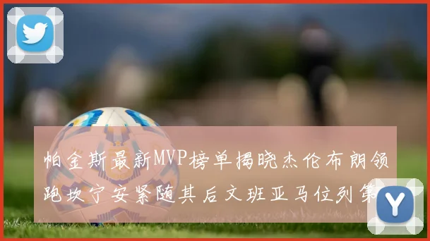 帕金斯最新MVP榜单揭晓杰伦布朗领跑坎宁安紧随其后文班亚马位列第三