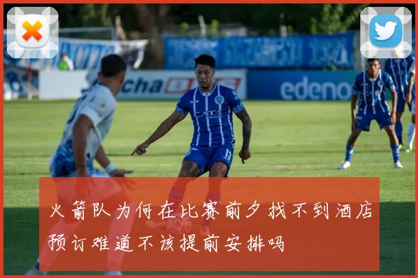 火箭队为何在比赛前夕找不到酒店预订难道不该提前安排吗