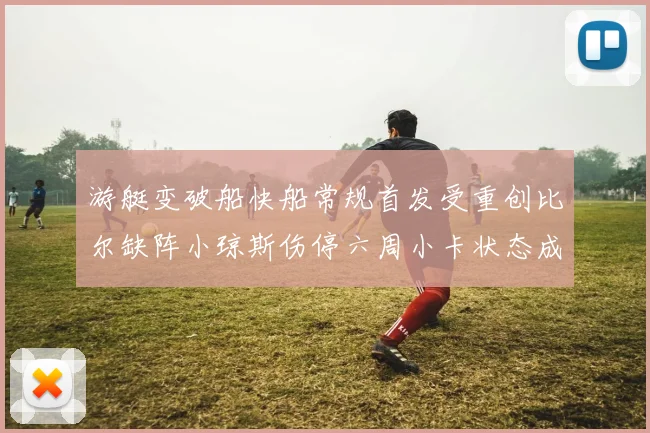 游艇变破船快船常规首发受重创比尔缺阵小琼斯伤停六周小卡状态成疑