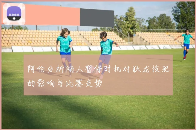 阿伦分析湖人暂停时机对狄龙技犯的影响与比赛走势