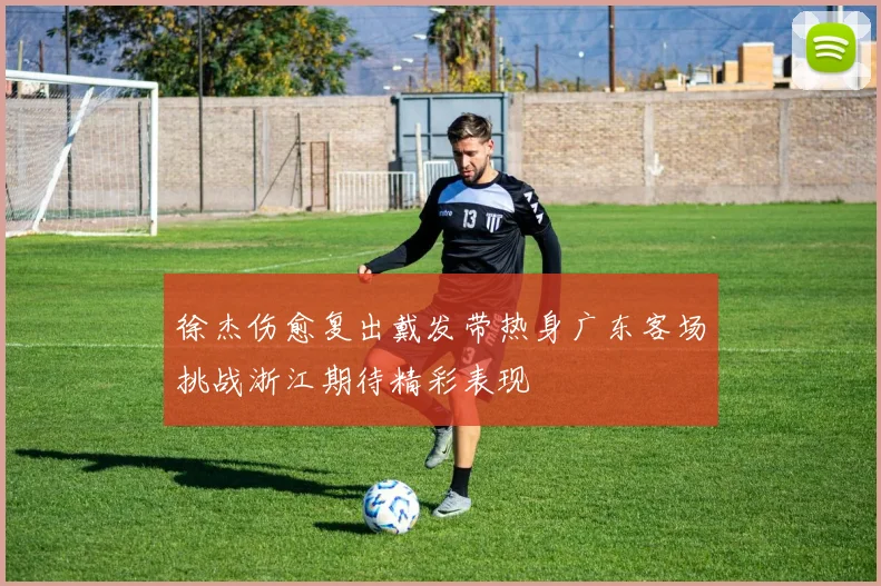 徐杰伤愈复出戴发带热身广东客场挑战浙江期待精彩表现