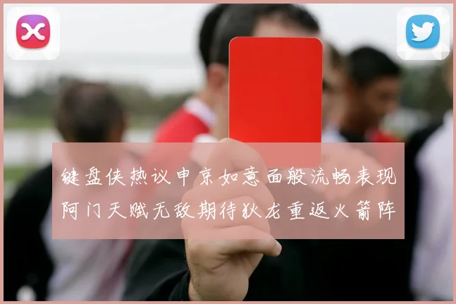 键盘侠热议申京如意面般流畅表现阿门天赋无敌期待狄龙重返火箭阵容