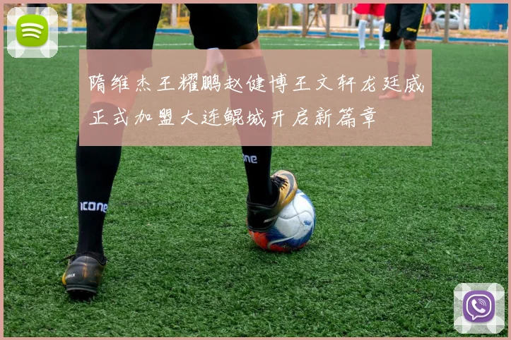 隋维杰王耀鹏赵健博王文轩龙廷威正式加盟大连鲲城开启新篇章