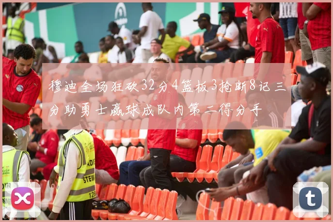 穆迪全场狂砍32分4篮板3抢断8记三分助勇士赢球成队内第二得分手