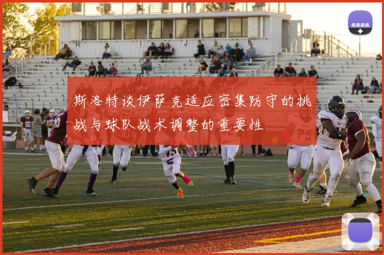 斯洛特谈伊萨克适应密集防守的挑战与球队战术调整的重要性