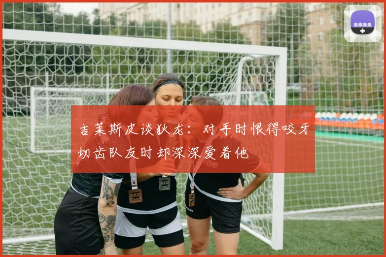 吉莱斯皮谈狄龙：对手时恨得咬牙切齿队友时却深深爱着他