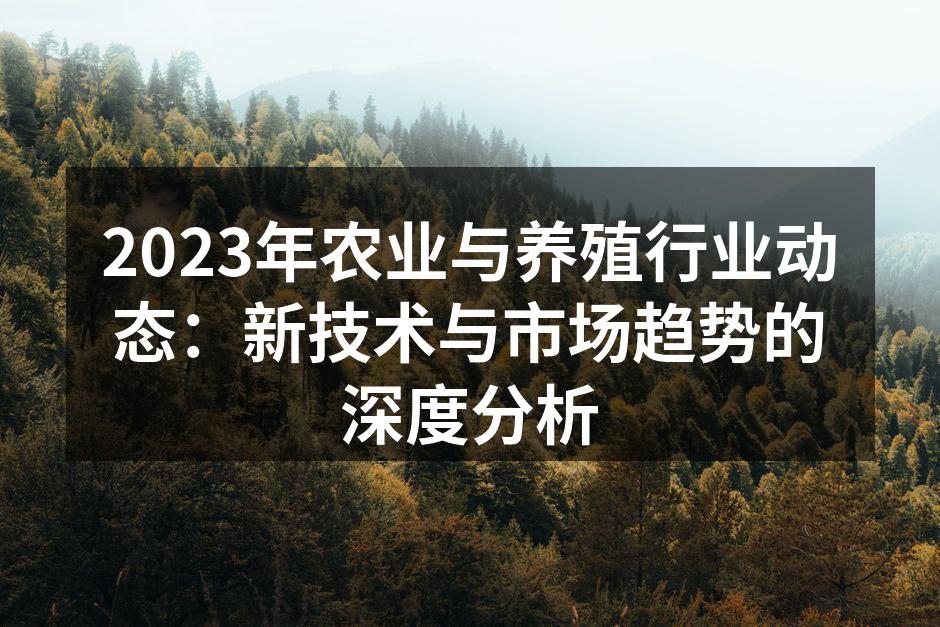 2023年农业与养殖行业动态：新技术与市场趋势的深度分析