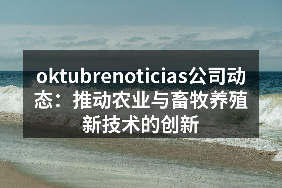 oktubrenoticias公司动态：推动农业与畜牧养殖新技术的创新
