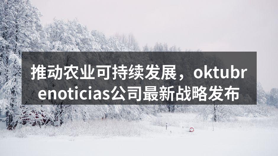 推动农业可持续发展，oktubrenoticias公司最新战略发布